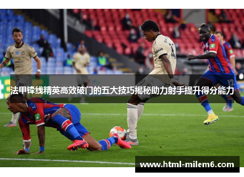 法甲锋线精英高效破门的五大技巧揭秘助力射手提升得分能力