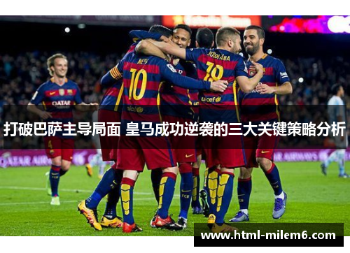 打破巴萨主导局面 皇马成功逆袭的三大关键策略分析