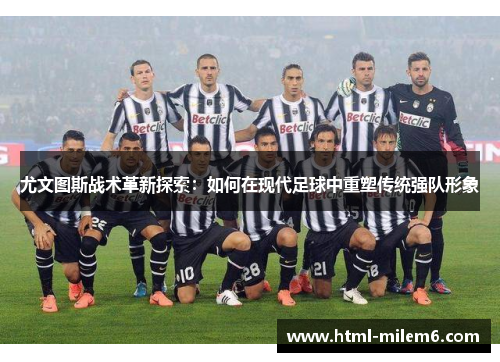 尤文图斯战术革新探索：如何在现代足球中重塑传统强队形象