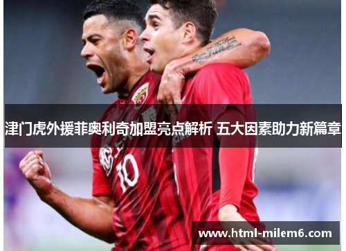 津门虎外援菲奥利奇加盟亮点解析 五大因素助力新篇章