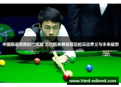 中国斯诺克新时代崛起 三位新星晋级背后的深远意义与未来展望