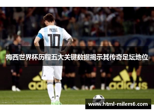 梅西世界杯历程五大关键数据揭示其传奇足坛地位