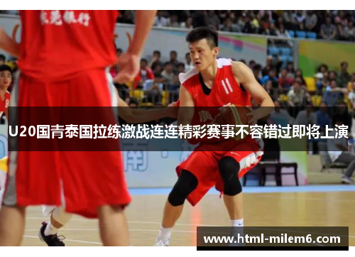 U20国青泰国拉练激战连连精彩赛事不容错过即将上演