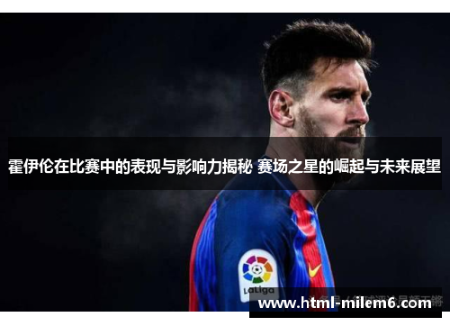 霍伊伦在比赛中的表现与影响力揭秘 赛场之星的崛起与未来展望